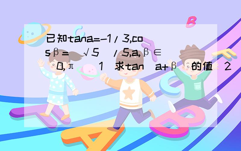 已知tana=-1/3,cosβ=(√5)/5,a,β∈(0,π)(1)求tan(a+β)的值(2)求函数f(x)=√2sin(x-a)+cos(x+β)的最大值