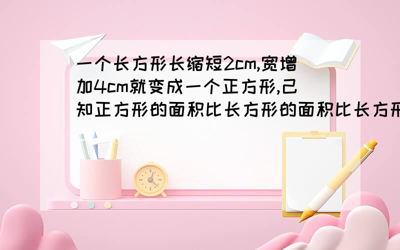 一个长方形长缩短2cm,宽增加4cm就变成一个正方形,己知正方形的面积比长方形的面积比长方形大28cm平方,原来长方形的面积是多少?