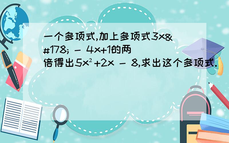 一个多项式,加上多项式3x² - 4x+1的两倍得出5x²+2x - 8,求出这个多项式.