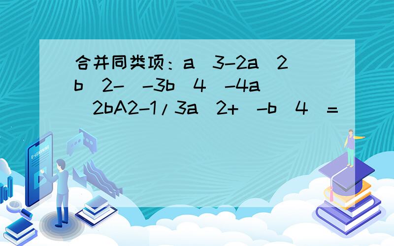 合并同类项：a^3-2a^2b^2-(-3b^4)-4a^2bA2-1/3a^2+(-b^4)=