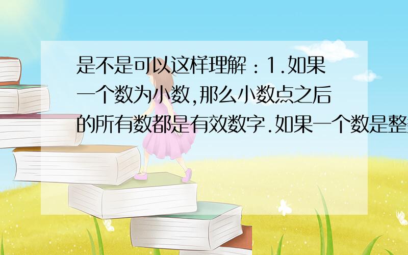 是不是可以这样理解：1.如果一个数为小数,那么小数点之后的所有数都是有效数字.如果一个数是整数那又该怎么判断它有多少有效数字?