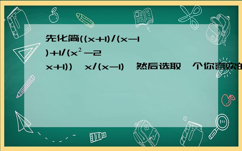 先化简((x+1)/(x-1)+1/(x²-2x+1))÷x/(x-1),然后选取一个你喜欢的x的值代入计算.