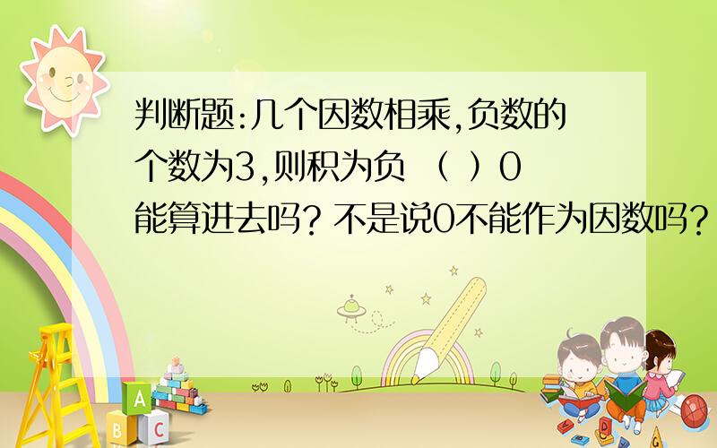 判断题:几个因数相乘,负数的个数为3,则积为负 （ ）0能算进去吗？不是说0不能作为因数吗？那应该不包括0啊 一定请说明理由