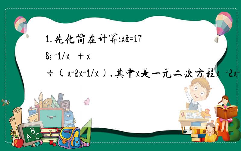 1.先化简在计算：x²-1/x²+x÷(x-2x-1/x),其中x是一元二次方程x²-2x-2=0正数根.