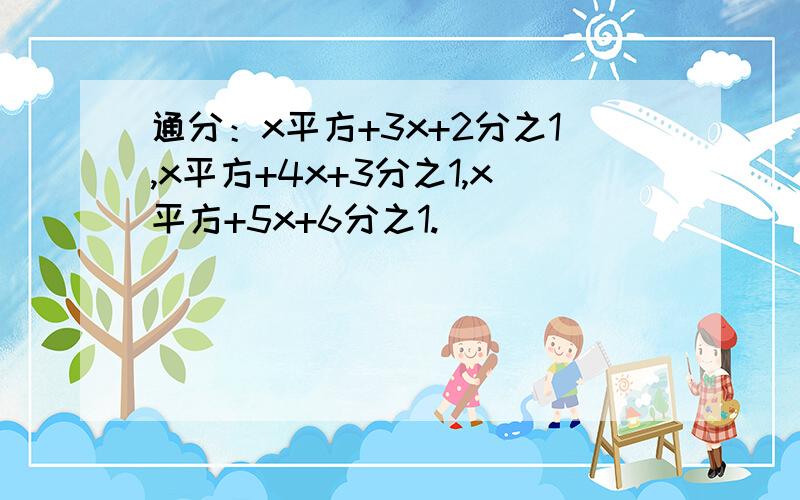 通分：x平方+3x+2分之1,x平方+4x+3分之1,x平方+5x+6分之1.