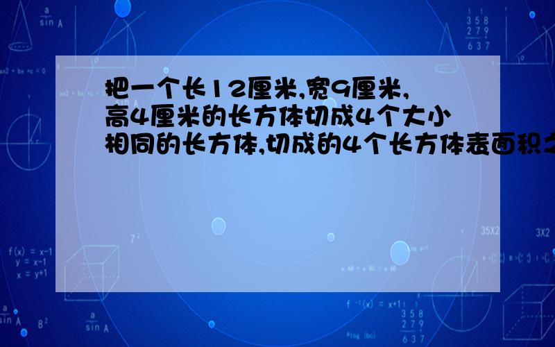 把一个长12厘米,宽9厘米,高4厘米的长方体切成4个大小相同的长方体,切成的4个长方体表面积之和比原来最少增加（ ）平方厘米?最多增加( )平方厘米