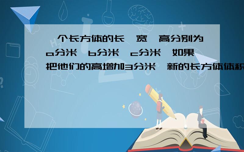 一个长方体的长、宽、高分别为a分米,b分米,c分米,如果把他们的高增加3分米,新的长方体体积比原来增加