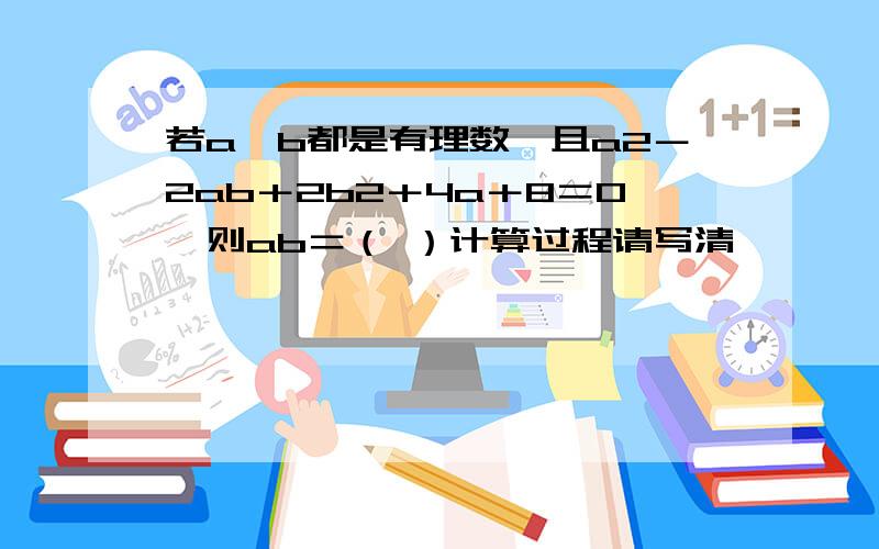 若a,b都是有理数,且a2－2ab＋2b2＋4a＋8＝0,则ab＝（ ）计算过程请写清