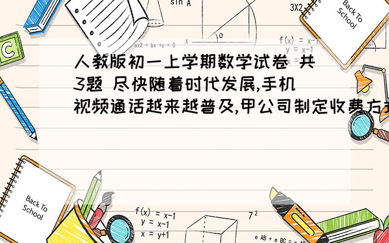 人教版初一上学期数学试卷 共3题 尽快随着时代发展,手机视频通话越来越普及,甲公司制定收费方式是月租费30元\月,以后每分0.4元,乙公司前100分钟不收费,以后每分钟0.9元,考虑下列问题；（1