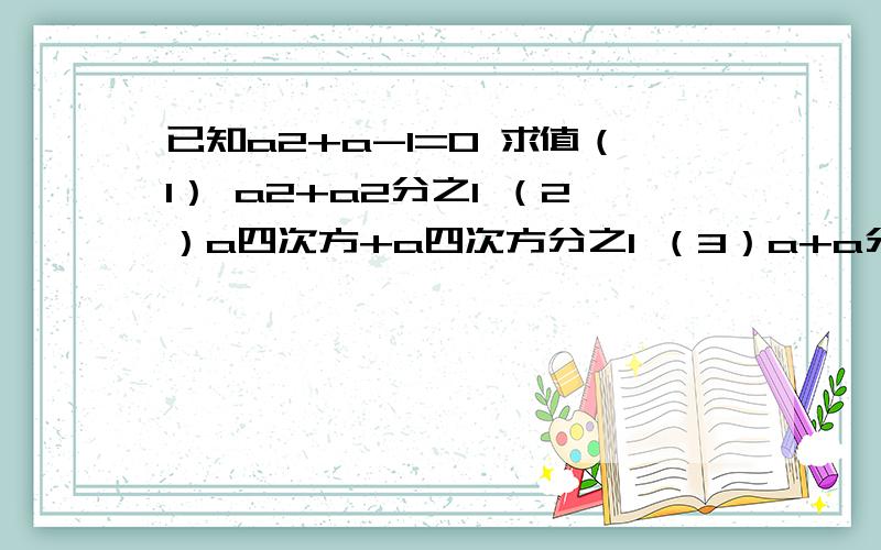 已知a2+a-1=0 求值（1） a2+a2分之1 （2）a四次方+a四次方分之1 （3）a+a分之1