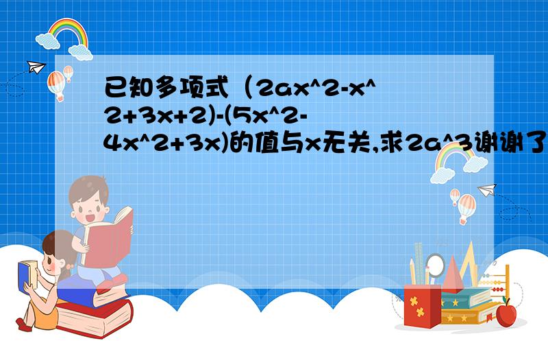 已知多项式（2ax^2-x^2+3x+2)-(5x^2-4x^2+3x)的值与x无关,求2a^3谢谢了,