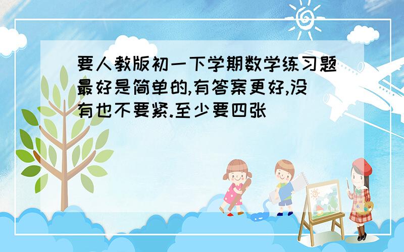 要人教版初一下学期数学练习题最好是简单的,有答案更好,没有也不要紧.至少要四张