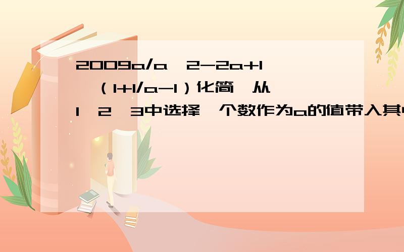 2009a/a^2-2a+1÷（1+1/a-1）化简,从1,2,3中选择一个数作为a的值带入其中求值