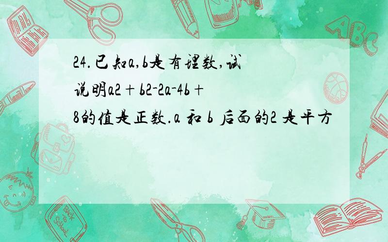 24.已知a,b是有理数,试说明a2+b2-2a-4b+8的值是正数.a 和 b 后面的2 是平方