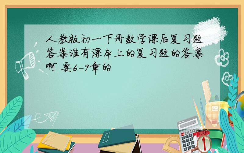 人教版初一下册数学课后复习题答案谁有课本上的复习题的答案啊 要6-9章的