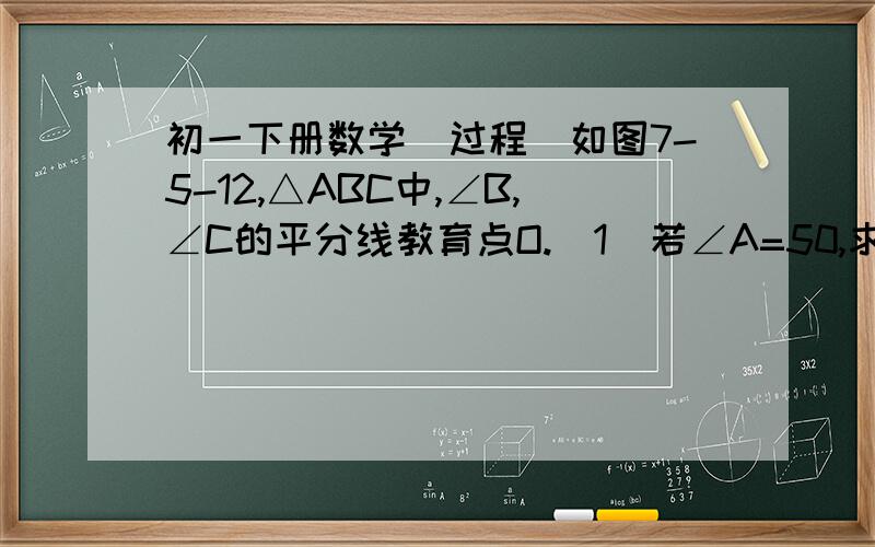 初一下册数学（过程）如图7-5-12,△ABC中,∠B,∠C的平分线教育点O.（1）若∠A=50,求∠BOC的度数（2）若∠BOC=100,求∠A的度数（3）若设∠A=n°,求∠BOC的度数如图7-5-13,在△ABC中,O是高AD和BE的交点,