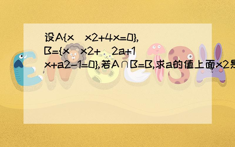 设A{x|x2+4x=0},B={x|x2+(2a+1)x+a2-1=0},若A∩B=B,求a的值上面x2是x的平方的意思！