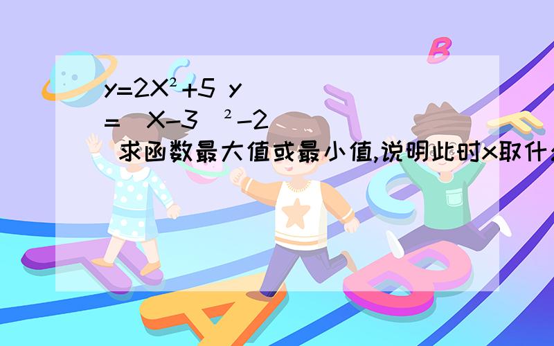 y=2X²+5 y=(X-3)²-2 求函数最大值或最小值,说明此时x取什么值.实在不会了,请帮帮过我,谢谢y=2X²+5  y=(X-3)²-2 求函数最大值或最小值,说明此时x取什么值.实在不会了,请帮帮过我,谢谢