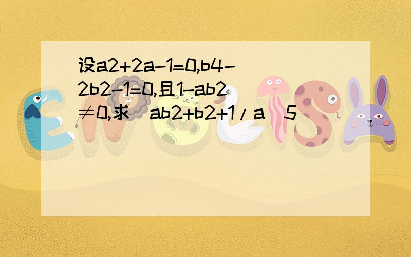 设a2+2a-1=0,b4-2b2-1=0,且1-ab2≠0,求(ab2+b2+1/a)5