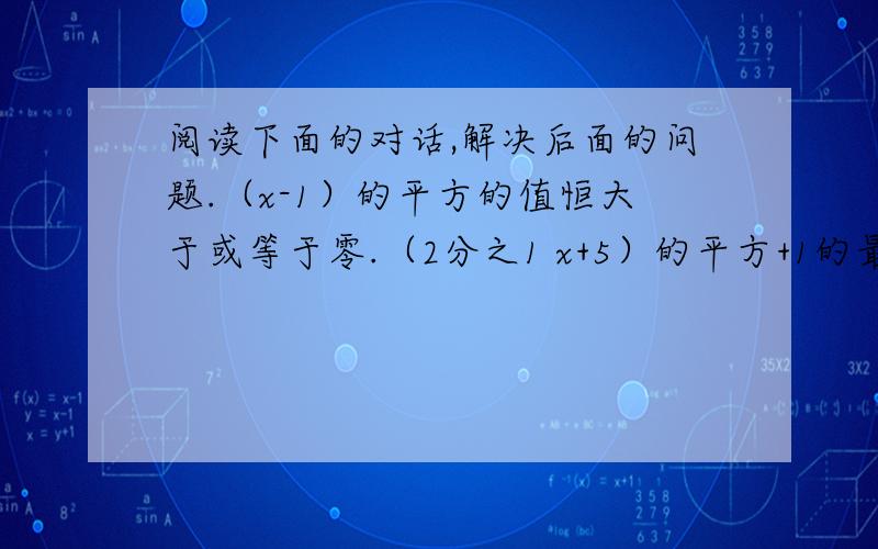 阅读下面的对话,解决后面的问题.（x-1）的平方的值恒大于或等于零.（2分之1 x+5）的平方+1的最小值是1.5x的平方-6x+11的值恒大于0吗?它有最大（最小）值吗?