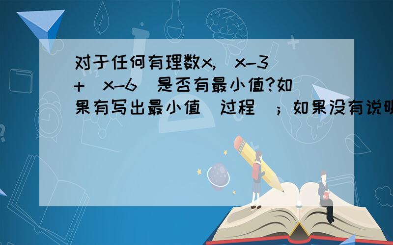 对于任何有理数x,｜x-3｜+｜x-6｜是否有最小值?如果有写出最小值（过程）；如果没有说明理由.