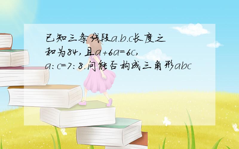 已知三条线段a.b.c长度之和为84,且a+6a=6c,a:c=7:8.问能否构成三角形abc