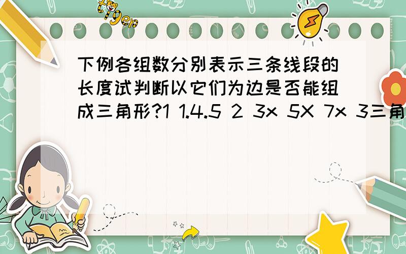 下例各组数分别表示三条线段的长度试判断以它们为边是否能组成三角形?1 1.4.5 2 3x 5X 7x 3三角形线段比试4：7：6