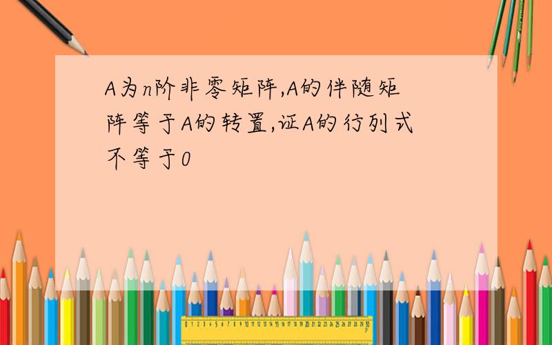 A为n阶非零矩阵,A的伴随矩阵等于A的转置,证A的行列式不等于0