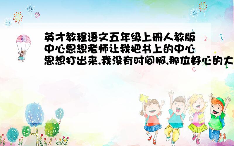 英才教程语文五年级上册人教版中心思想老师让我把书上的中心思想打出来,我没有时间啊,那位好心的大哥大姐们帮着打一下.《英才教程》语文五年级上册（人教版）每课的中心思想栏目.如