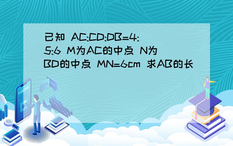 已知 AC:CD:DB=4:5:6 M为AC的中点 N为BD的中点 MN=6cm 求AB的长