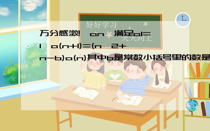 万分感激!{an}满足a1=1,a(n+1)=(n^2+n-b)a(n)其中b是常数小括号里的数是下角标,^2是平方问{an}是否可能是等差数列,若是,求通项公式,不是,说明理由