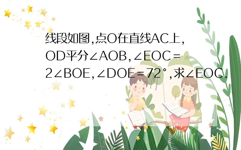 线段如图,点O在直线AC上,OD平分∠AOB,∠EOC＝2∠BOE,∠DOE＝72°,求∠EOC.