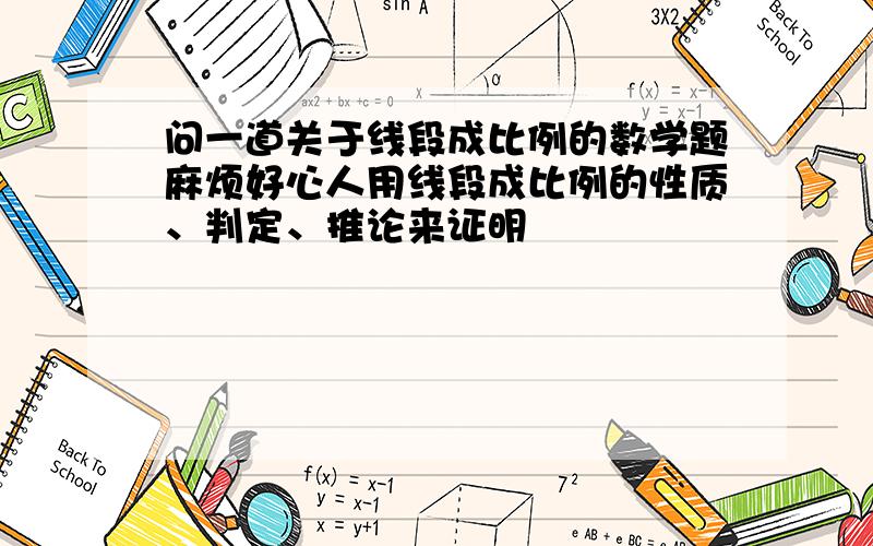 问一道关于线段成比例的数学题麻烦好心人用线段成比例的性质、判定、推论来证明