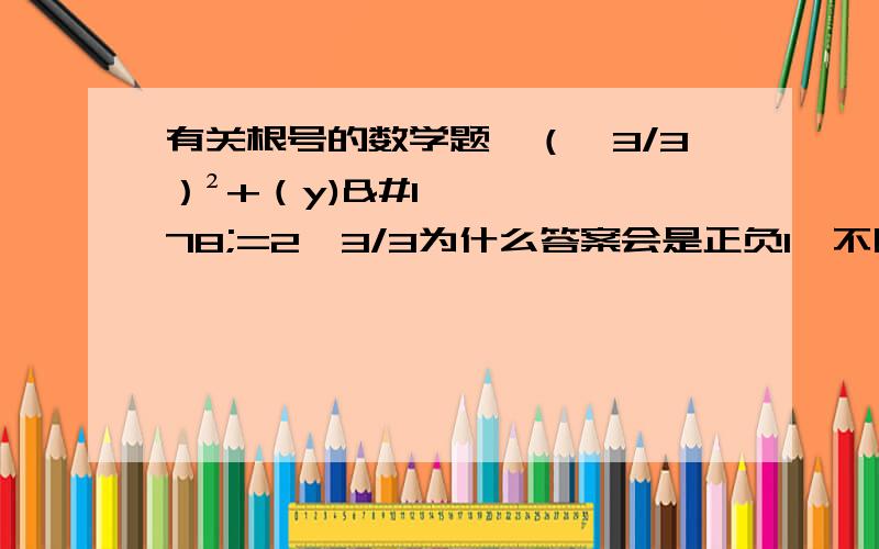 有关根号的数学题√（√3/3）²+（y)²=2√3/3为什么答案会是正负1,不明白,求解是我解根号解错了？大根号解出来不应该是：3分之√3加y等于3分之2倍√3，谢