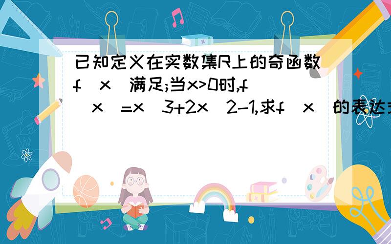 已知定义在实数集R上的奇函数f(x)满足;当x>0时,f(x)=x^3+2x^2-1,求f(x)的表达式RTthanks