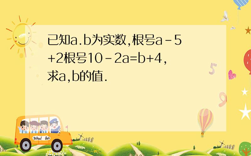 已知a.b为实数,根号a-5+2根号10-2a=b+4,求a,b的值.