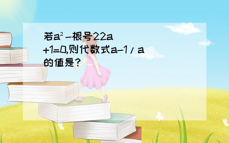 若a²-根号22a+1=0,则代数式a-1/a的值是?