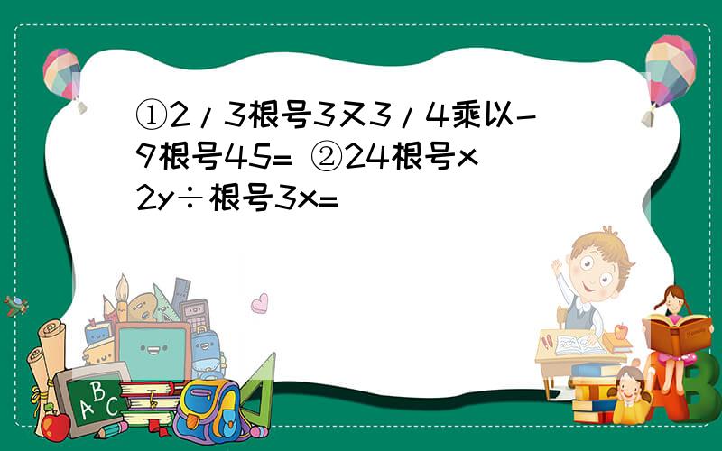 ①2/3根号3又3/4乘以-9根号45= ②24根号x^2y÷根号3x=