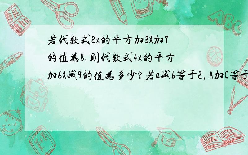 若代数式2x的平方加3X加7的值为8,则代数式4x的平方加6X减9的值为多少?若a减b等于2，A加C等于6，（2A+B+C）—2（A_b_c)等于