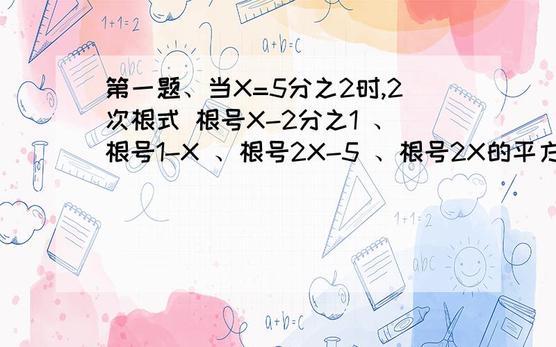 第一题、当X=5分之2时,2次根式 根号X-2分之1 、根号1-X 、根号2X-5 、根号2X的平方-5、根号X平方＋3中没有意义的是什么 （-是减号）第2题、求下列2次根次的值（1）根号（π－4）² （2）根号