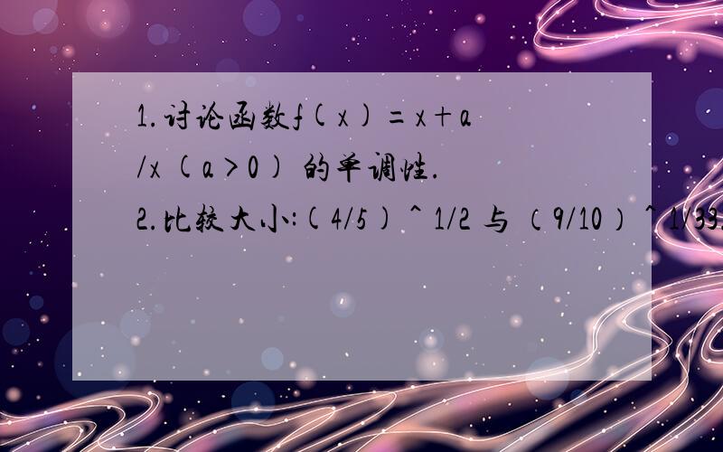 1.讨论函数f(x)=x+a/x (a>0) 的单调性.2.比较大小:(4/5)＾1/2 与 （9/10）＾1/33.当x在区间0到正无穷时,幂函数y=(m^2-m+1)x^(-5m-3)为减函数,求实数m的值.