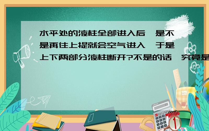 水平处的液柱全部进入后,是不是再往上提就会空气进入,于是上下两部分液柱断开?不是的话,究竟是什么现象?一粗细均匀、底端封闭的细长玻璃管,距离底端45cm处通一水平玻璃管与大气相通,