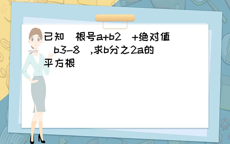 已知（根号a+b2）+绝对值（b3-8）,求b分之2a的平方根