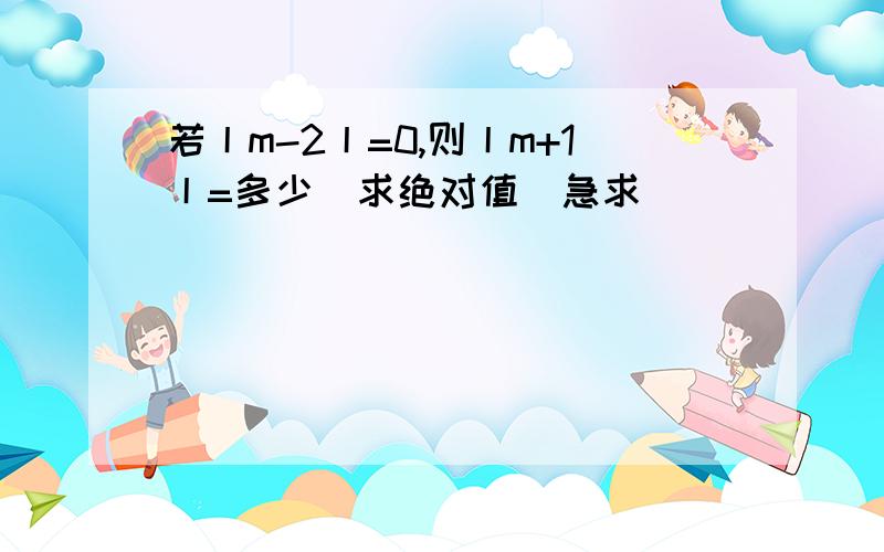 若丨m-2丨=0,则丨m+1丨=多少（求绝对值)急求