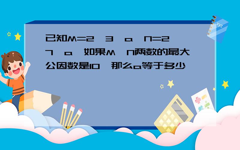 已知M=2×3×a,N=2×7×a,如果M,N两数的最大公因数是10,那么a等于多少