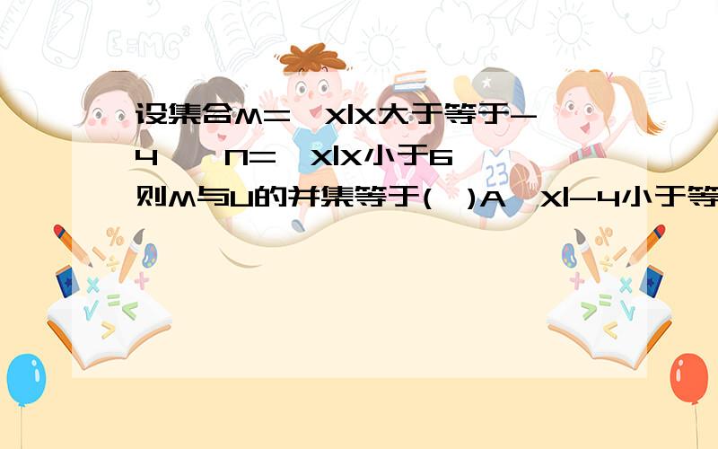 设集合M={X|X大于等于-4},N={X|X小于6},则M与U的并集等于(  )A{X|-4小于等于X小于6}B空集C{X|-4小于等于X小于等于6}D实数集请把步骤告诉我  我想知道解题思路