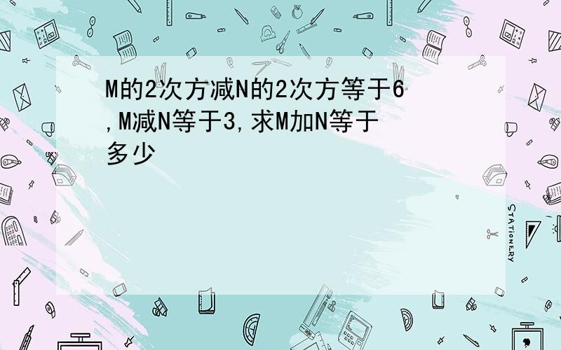 M的2次方减N的2次方等于6,M减N等于3,求M加N等于多少