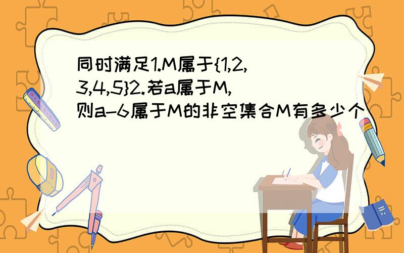 同时满足1.M属于{1,2,3,4,5}2.若a属于M,则a-6属于M的非空集合M有多少个