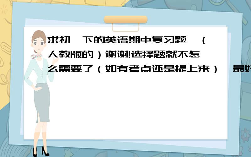 求初一下的英语期中复习题,（人教版的）谢谢!选择题就不怎么需要了（如有考点还是提上来）,最好是完形填空及翻译题!如有考点的题也还是提上来,