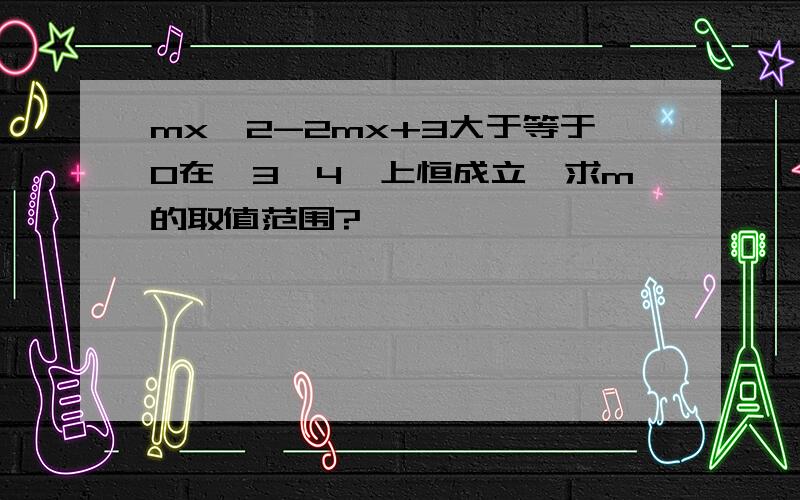 mx^2-2mx+3大于等于0在「3,4」上恒成立,求m的取值范围?